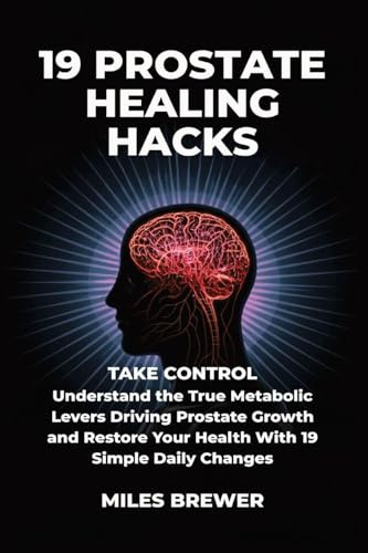 19 Prostate Healing Hacks: Take Control: Understand the True Metabolic Levers Driving Prostate Growth and Restore Your Health With 19 Simple Daily Changes