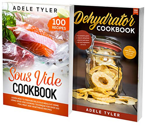Dehydrator and Sous Vide Recipes Cookbook: 2 Books In 1: Learn Modern Cooking Techniques, Dehydrate Fruits And Vegetables And Slow Cook Meat And Fish With Sous Vide Machine