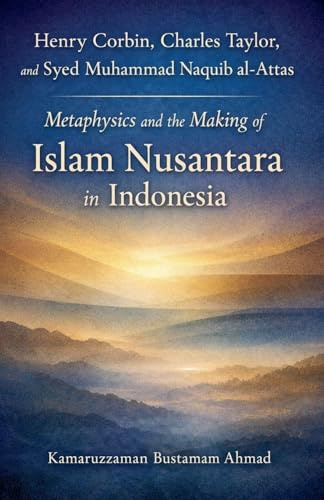 Henry Corbin, Charles Taylor, and Syed Muhammad Naquib al-Attas: Metaphysics and the Making of Islam Nusantara in Indonesia (Southeast Asian Studies)