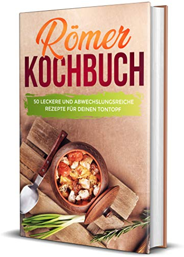 Römer Kochbuch: 50 leckere und abwechslungsreiche Rezepte für deinen Tontopf