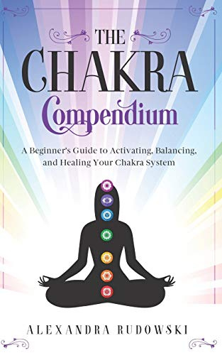 The Chakra Compendium: A Beginner's Guide to Activating, Balancing, and Healing Your Chakra System