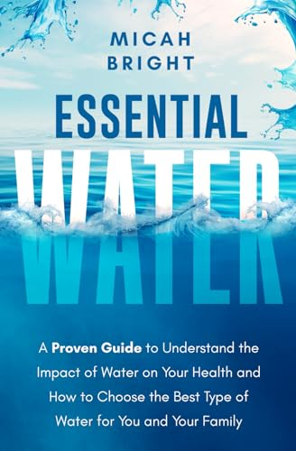 Essential Water - Essence of Life and Health: A Proven Guide to Understand the Impact of Water on Your Health and How to Choose the Best Type of ... for You and Your Family (Elements, Band 1)