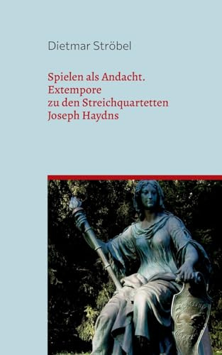 Spielen als Andacht: Extempore zu den Streichquartetten Joseph Haydns