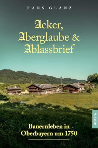 Acker, Aberglaube & Ablassbrief: Bauernleben in Oberbayern um 1750