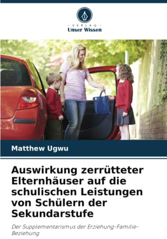 Auswirkung zerrütteter Elternhäuser auf die schulischen Leistungen von Schülern der Sekundarstufe: Der Supplementarismus der Erziehung-Familie-Beziehung