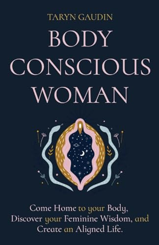 BODY CONSCIOUS WOMAN: Come Home to your Body, Discover your Feminine Wisdom, and Create an Aligned Life.