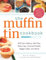 The Muffin Tin Cookbook: 200 Fast, Delicious Mini-Pies, Pasta Cups, Gourmet Pockets, Veggie Cakes, And More!