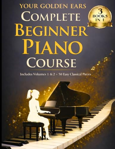 Your Golden Ears: Complete Beginner Piano Course: Volumes 1 & 2 + A 50-Piece Practice Songbook (Your Golden Ears: First Piano Lessons for Adult Beginners)