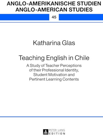 Teaching English in Chile: A Study of Teacher Perceptions of their Professional Identity, Student Motivation and Pertinent Learning Contents ... Studien / Anglo-American Studies, Band 45)