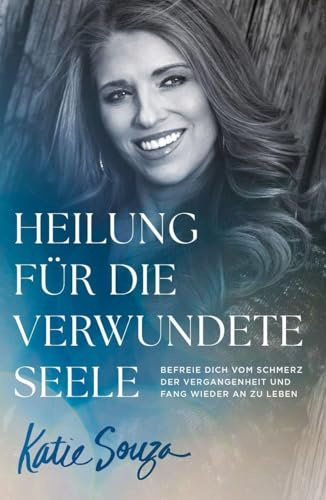 Heilung für die verwundete Seele: Befreie dich vom Schmerz der Vergangenheit und fang wieder an zu leben