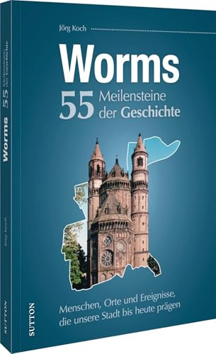 Worms. 55 Meilensteine der Geschichte: Menschen, Orte und Ereignisse, die unsere Stadt bis heute prägen