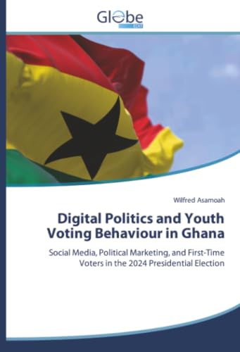 Digital Politics and Youth Voting Behaviour in Ghana: Social Media, Political Marketing, and First-Time Voters in the 2024 Presidential Election