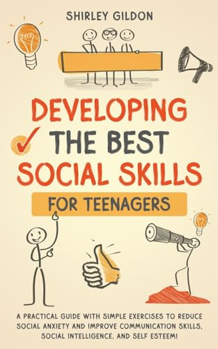 Developing the Best Social Skills for Teenagers: A Practical Guide with Simple Exercises to Reduce Social Anxiety and Improve Communication Skills, Social Intelligence, and Self Esteem!