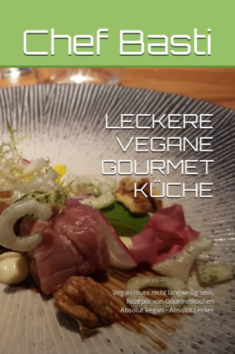 LECKERE VEGANE GOURMET KÜCHE: Vegan muss nicht langweilig sein, Rezepte von Gourmetköchen Absolut Vegan - Absolut Lecker
