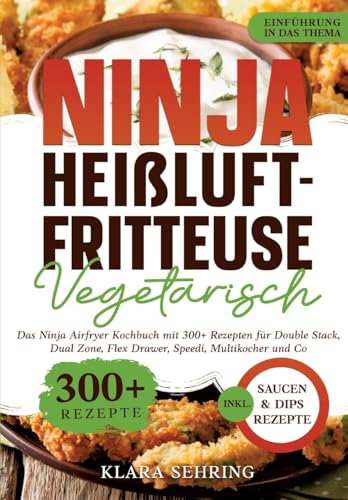 Ninja Heißluftfritteuse Vegetarisch: Das Ninja Airfryer Kochbuch mit 300+ Rezepten für Double Stack, Dual Zone, Flex Drawer, Speedi, Multikocher und Co.
