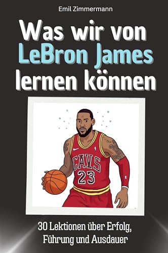 Was wir von LeBron James lernen können - Das perfekte Geschenk für Weihnachten und Geburtstag für Männer, Frauen und Teenager: 30 Lektionen über Erfolg, Führung und Ausdauer