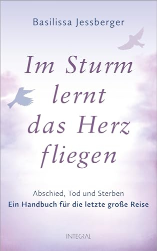 Im Sturm lernt das Herz fliegen: Abschied, Tod und Sterben. Ein Handbuch für die letzte große Reise