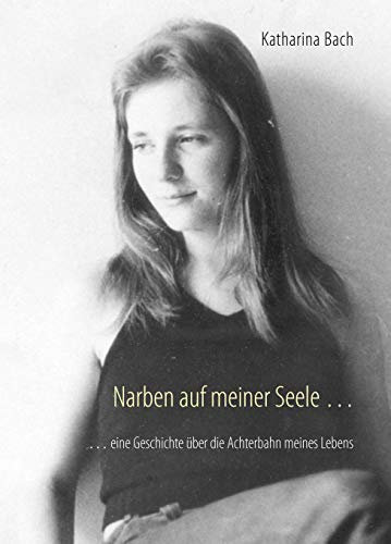 Narben auf meiner Seele ...: ... eine Geschichte über die Achterbahn meines Lebens