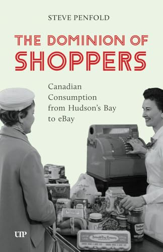 The Dominion of Shoppers: Canadian Consumption from Hudson's Bay to EBay (Themes in Canadian History)