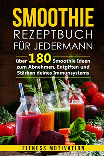 Smoothie Rezeptbuch für Jedermann: Über 180 Smoothie Ideen zum Abnehmen, Entgiften und Stärken deines Immunsystems
