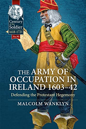 The Army of Occupation in Ireland 1603-42: Defending the Protestant Hegemony: 90 (Century of the Soldier 1618-1721)