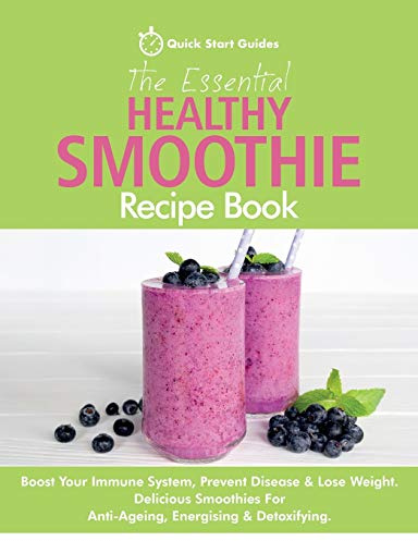 The Essential Healthy Smoothie Recipe Book: Boost Your Immune System, Prevent Disease & Lose Weight. Delicious Smoothies For Anti-Ageing, Energising & Detoxifying