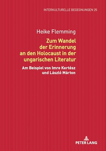 Zum Wandel der Erinnerung an den Holocaust in der ungarischen Literatur: Am Beispiel von Imre Kertész und László Márton (Interkulturelle Begegnungen. ... zum Literatur- und Kulturtransfer, Band 25)