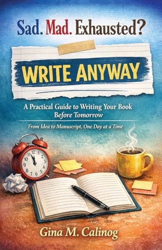 Sad. Mad. Exhausted? WRITE ANYWAY A Practical Guide to Writing Your Book Before Tomorrow