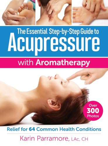 Essential Step-By-Step Guide to Acupressure with Aromatherapy Treatments: Relief for 64 Common Health Conditions