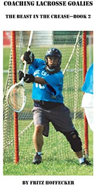 Coaching Lacrosse Goalies: The Beast in the Crease - Book 2: How to coach lacrosse goalies at all levels.