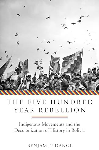 The Five Hundred Year Rebellion: Indigenous Movements and the Decolonization of History in Bolivia