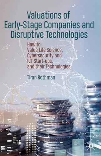 Valuations of Early-Stage Companies and Disruptive Technologies: How to Value Life Science, Cybersecurity and ICT Start-ups, and their Technologies