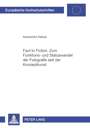 «From Fact to Fiction». Zum Funktions- und Statuswandel der Fotografie seit der Konzeptkunst: Dissertationsschrift (Europäische Hochschulschriften / ... Universitaires Européennes, Band 417)