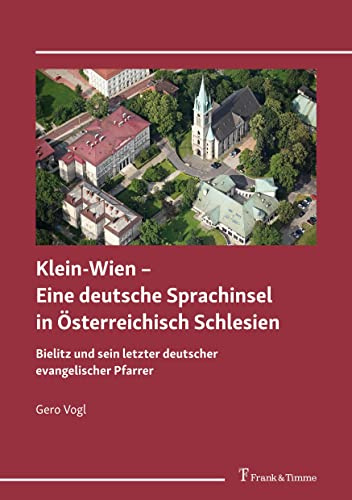 Klein-Wien – Eine deutsche Sprachinsel in Österreichisch Schlesien: Bielitz und sein letzter deutscher evangelischer Pfarrer
