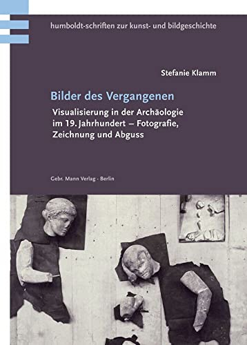 Bilder des Vergangenen: Visualisierung in der Archäologie im 19. Jahrhundert – Fotografie, Zeichnung und Abguss (Humboldt-Schriften zur Kunst- und Bildgeschichte)