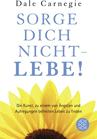 Sorge dich nicht - lebe!: Die Kunst zu einem von Ängsten und Aufregungen befreiten Leben zu finden (Dale Carnegie)