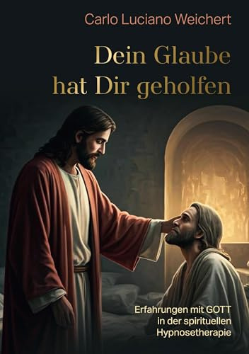 Dein Glaube hat Dir geholfen: Erfahrungen mit GOTT in der spirituellen Hypnosetherapie