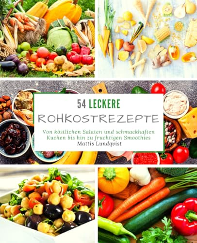 54 Leckere Rohkostrezepte: Von köstlichen Salaten und schmackhaften Kuchen bis hin zu fruchtigen Smoothies