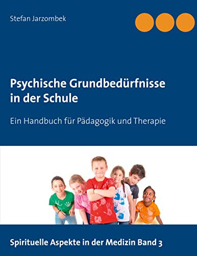 Psychische Grundbedürfnisse in der Schule: Ein Handbuch für Pädagogik und Therapie (Spirituelle Aspekte in der Medizin, Band 3)