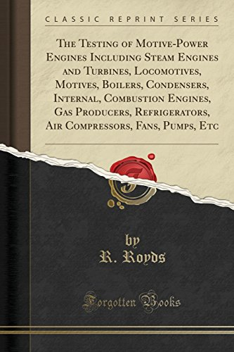 The Testing of Motive-Power Engines Including Steam Engines and Turbines, Locomotives, Motives, Boilers, Condensers, Internal, Combustion Engines, Gas ... Fans, Pumps, Etc (Classic Reprint)