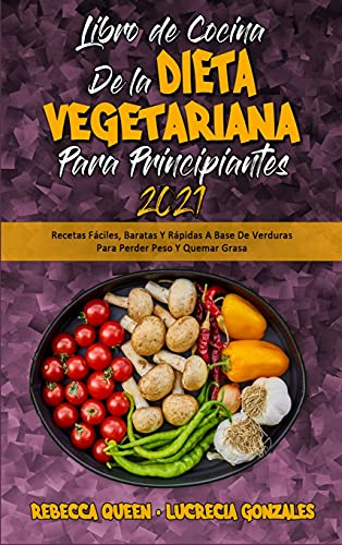 Libro De Cocina De La Dieta Vegetariana Para Principiantes 2021: Recetas Fáciles, Baratas Y Rápidas A Base De Verduras Para Perder Peso Y Quemar Grasa ... for Beginners 2021) (Spanish Edition)