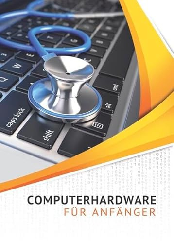 Computerhardware für Anfänger: PC, Notebook, Tablet, Smartphone. Die Hardware kennenlernen - Warnzeichen erkennen - Fehler und Reparaturen vermeiden