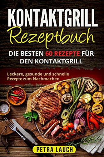 Kontaktgrill Rezeptbuch: Die besten 60 Rezepte für den Kontaktgrill. Leckere, gesunde und schnelle Rezepte zum Nachmachen.