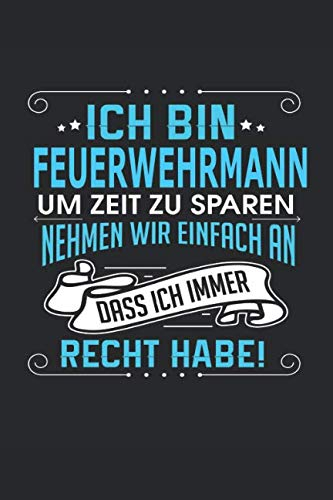 Ich bin Feuerwehrmann Um Zeit zu sparen nehmen wir einfach an dass ich immer Recht habe!: Notizbuch, Notizblock, Feuerwehrmann Geschenk Buch mit 110 linierten Seiten