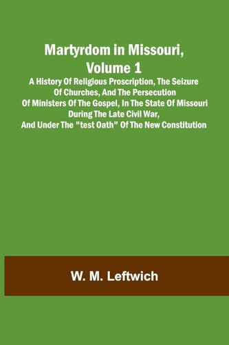 Martyrdom in Missouri, Volume 1: A history of religious proscription, the seizure of churches, and the persecution of ministers of the Gospel, in the ... the Test Oath of the new Constitution.