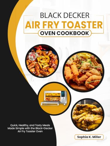 Black Decker Air Fry Toaster Oven Cookbook: Quick, Healthy, and Tasty Meals Made Simple with the Black+Decker Air Fry Toaster Oven