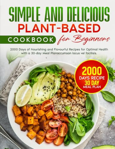 Simple and Delicious Plant-Based Cookbook for Beginners: 2000 Days of Nourishing and Flavourful Recipes for Optimal Health with a 30-day Meal Plan