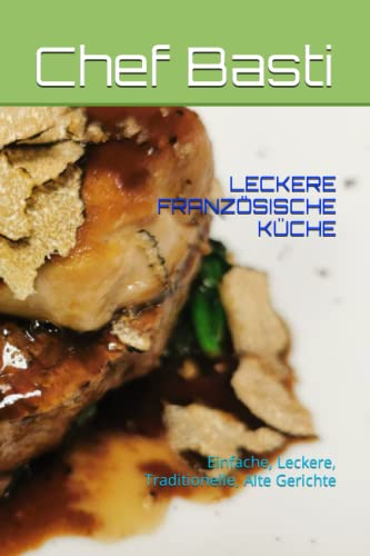 LECKERE FRANZÖSISCHE KÜCHE: Einfache, Leckere, Traditionelle, Alte Gerichte