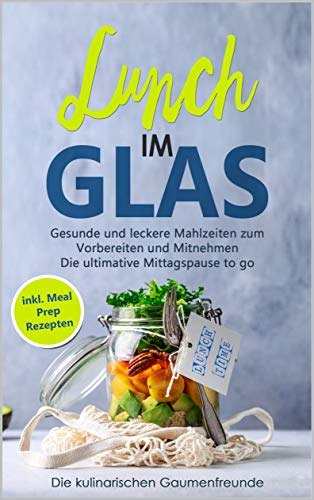 Lunch im Glas: Gesunde und leckere Mahlzeiten zum Vorbereiten und Mitnehmen! Die ultimative Mittagspause to go! inkl. Meal Prep Rezepten