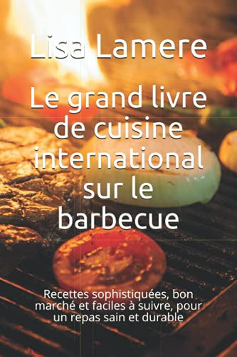 Le grand livre de cuisine international sur le barbecue: Recettes sophistiquées, bon marché et faciles à suivre, pour un repas sain et durable